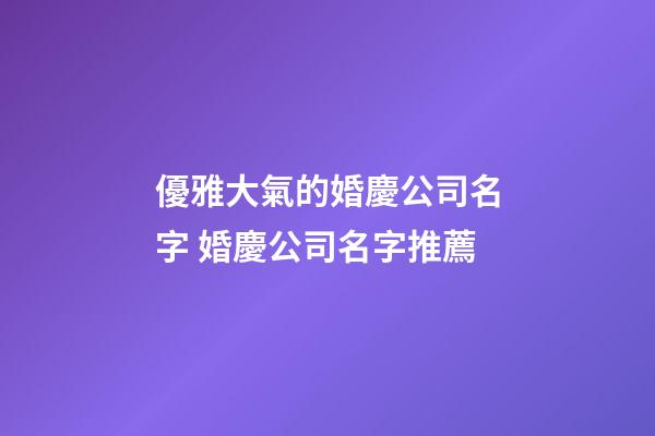 優雅大氣的婚慶公司名字 婚慶公司名字推薦-第1張-公司起名-玄機派